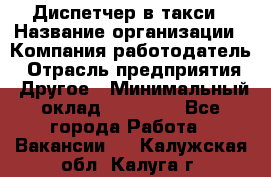 Диспетчер в такси › Название организации ­ Компания-работодатель › Отрасль предприятия ­ Другое › Минимальный оклад ­ 30 000 - Все города Работа » Вакансии   . Калужская обл.,Калуга г.